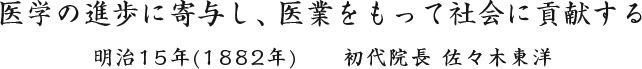 ～医学の進歩に寄与し、医業をもって社会に貢献する～ （明治15年)1882年、初代院長　佐々木東洋